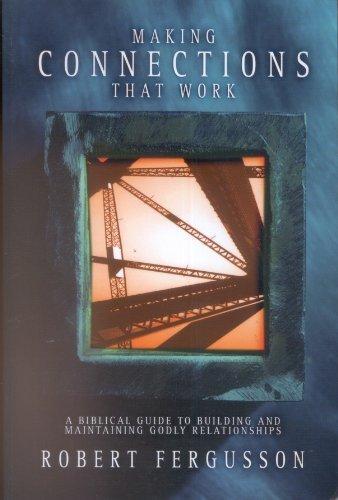 Making Connections That Work: A BIBLICAL GUIDE TO BUILDING AND MAINTAINING GODLY RELATIONSHIPS