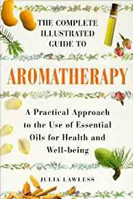 The Complete Illustrated Guide to Aromatherapy: A Practical Approach to the Use of Essential Oils for Health and Well-Being (Col