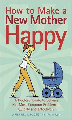 How to Make a New Mother Happy: A Doctor's Guide to Solving Her Most Common Problems -- Quickly and Effectively