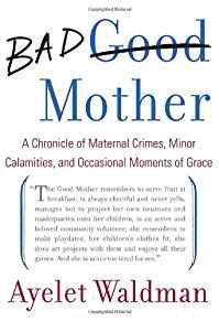 Bad Mother: A Chronicle of Maternal Crimes, Minor Calamities, and Occasiona l Moments of Grace