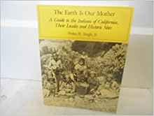 The Earth Is Our Mother: A Guide to the Indians of California, Their Locale s and Historic Sites