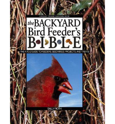 The Backyard Bird Feeder's Bible: The A-to-Z Guide to Feeders, Seed Mixes, Projects and Treats