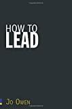 How to Lead: What You Actually Need to Do to Manage, Lead & Succeed