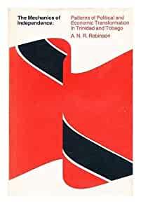 The Mechanics of Independence: Patterns of Political and Economic Transform ation in Trinidad and Tobago