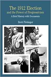 The 1912 Election and the Power of Progressivism: A Brief History with Docu ments (Bedford Series in History & Culture