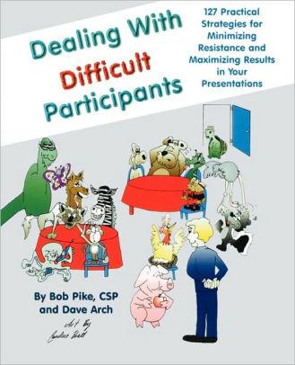Dealing with Difficult Participants: 127 Practical Strategies for Minimizin g Resistance and Maximizing Results in Your Presentat