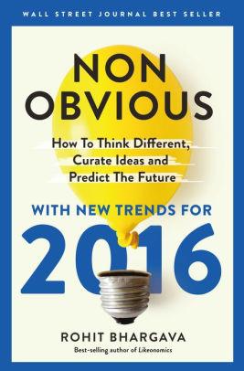 Non-Obvious 2016 Edition: How To Think Different, Curate Ideas & Predict Th e Future