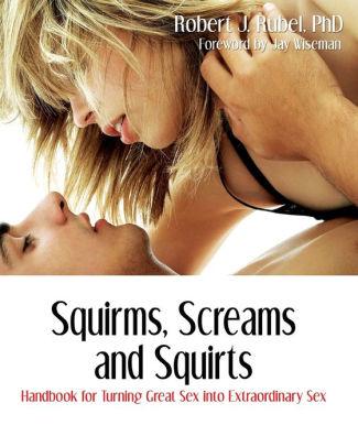 Squirms, Screams and Squirts: Handbook for Turning Great Sex into Extraordi nary Sex