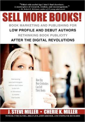 Sell More Books!: Book Marketing and Publishing for Low Profile and Debut A uthors Rethinking Book Publicity after the Digital Re