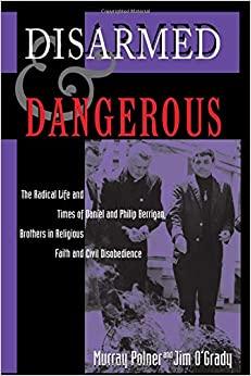 Disarmed And Dangerous: The Radical Life And Times Of Daniel And Philip Ber rigan, Brothers In Religious Faith And Civil Disobedi