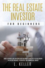 THE REAL ESTATE INVESTOR FOR BEGINNERS: how to finance and investing with n o money down up to be a millionaire in Realtor Busine