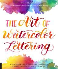 The Art of Watercolor Lettering: A Beginner's Step-by-Step Guide to Paintin g Modern Calligraphy and Lettered Art