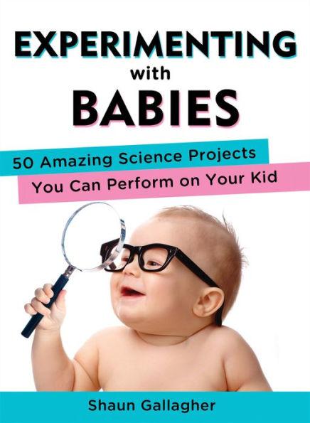 Experimenting with Babies: 50 Amazing Science Projects You Can Perform on Y our Kid