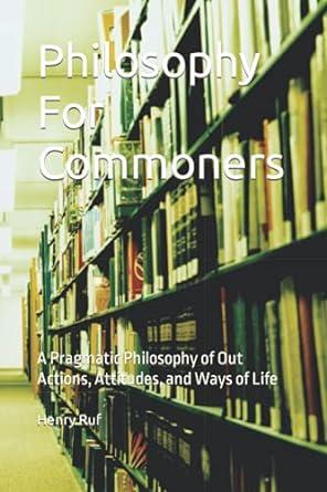 Philosophy For Commoners: A Pragmatic Philosophy of Our Actions, Attitudes, and Ways of Life