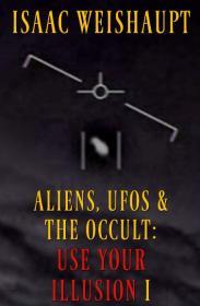 ALIENS, UFOS & THE OCCULT: USE YOUR ILLUSION I: UAP Disclosure, Spiritual W arfare and Manifesting Extraterrestrials through Ente