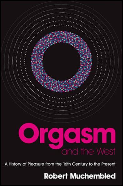 Orgasm and the West: A History of Pleasure from the 16th Century to the Pre sent