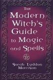 The Modern Witch's Guide To Magic And Spells: A Remarkable Collection of Ov er 100 Spells to Entice a Lover, Win Back One Who Str