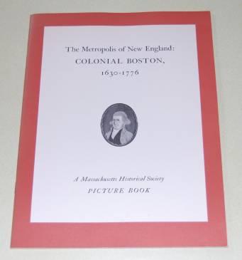 The Metropolis of New England: Colonial Boston, 1630-1776 A Massachusetts Historical Society Picture Book