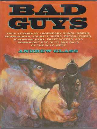 Bad Guys Ture Stories of Legendary Gunslingers, Sidewinders, Fourflushers, Drygulchers, Bushwhackers, Freebooters, and Downright Bad Guys and Gals of the Wild West