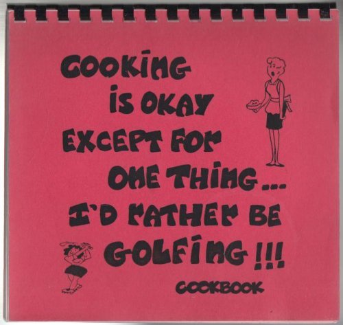 Cooking is Okay Except for One Thing, I'd Rather Be Golfing!! Cookbook