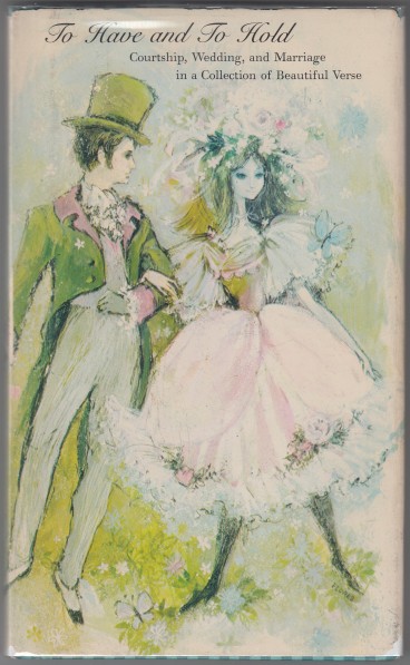 To Have and To Hold Courtship, Wedding, and Marriage in a Collection of Beautiful Verse.