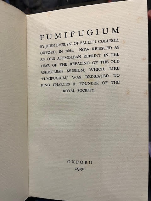 The Smoake of London - Fumifugium. Now reissued as an old Ashmolean reprint in the year of the refacing of the Old Ashmolean Museum, which, like ' Fumifugium,' was dedicated to King Charles II, founder of the Royal Society - Fumifugium: Or, The Incovenience of the Aer, and Smoake of London Dissipate