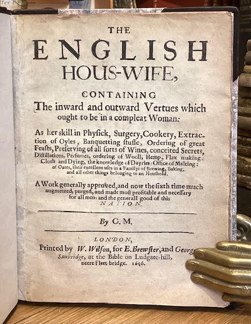 The English Hous-wife, Containing The inward and outward Vertues which ought to be in a compleat Woman As her skill in Physick, Surgery, Cookery, Extraction of Oyls, Banquetting stuffe, Ordering of great Feasts, Preserving of all sorts of Wines, conceited Secrets, Distillations, Perfumes, ordering o