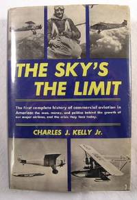 The Sky's the Limit : The First Complete History of Commercial Aviation in America : the men, money, and politics behind the growth of our major airlines, and the crisis they face today