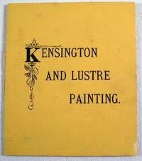 Kensington and Lustre Painting, Containing Explicit Directions for Doing the Painting, Receipts for Mising the Mediums for Applying the Bronzes, and Telling the Proper Paints to Use for Different Colored Flowers, Instructions in Painting Embossed Pottery