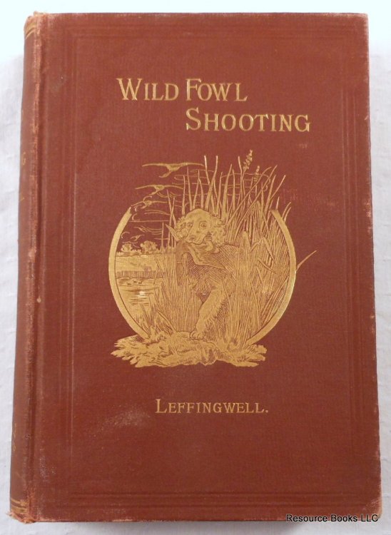 Wild Fowl Shooting. Containing Scientific and Practical Descriptions of Wild Fowl: Their Resorts, Habits, Flights and the Most Successful Method of Hunting Them