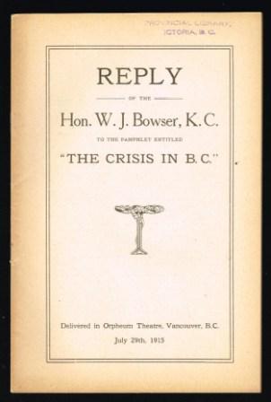 Reply of the Hon. W. J. Bowser, K. C. to the pamphlet entitled The crisis in B.C. : delivered in Orpheum theatre, Vancouver, B.C., July 29th, 1915.