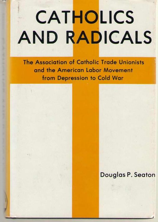 Catholics and Radicals The Association of Catholic Trade Unionists and the American Labor Movement, from Depression to Cold War