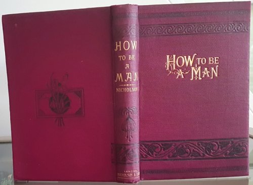 How To Be A Man: A Book For Young Men. Comprising Directions For Being Useful And Happy, Agreeable And Respected, Successful In Business, And Honoured Through Life. by W. Nicholson author of 