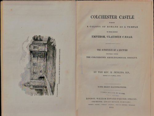 Colchester Castle built by a colony of Romans as a temple to their deified Emperor Claudius Caesar : the substance of a lecture delivered before the Colchester Arcaeological Society . By The Rev. H. Jenkins, B.D., Rector of Stanway, Essex .