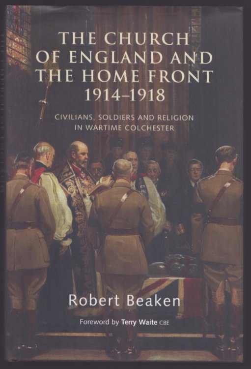 The Church of England and the Home Front 1914-1918. Civilians, Soldiers and Religion in Wartime Colchester.