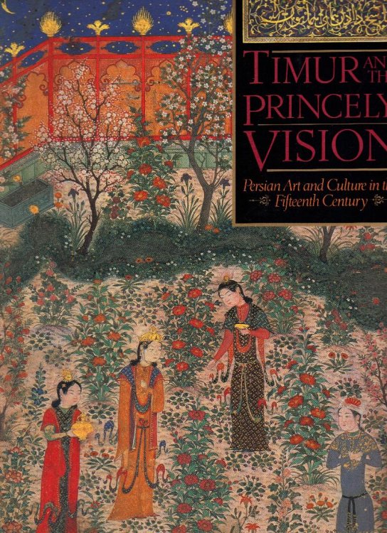 TIMUR AND THE PRINCELY VISION Persian Art and Culture in the Fifteenth Century
