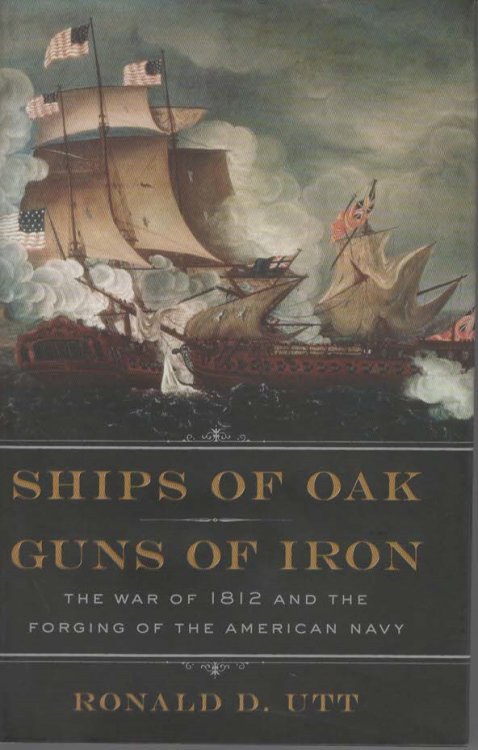 SHIPS OF OAK, GUNS OF IRON The War of 1812 and the Forging of the American Navy