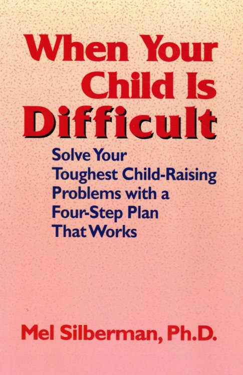 When Your Child is Difficult: Solve Your Toughest Child-Raising Problems with a Four Step Plan That Works