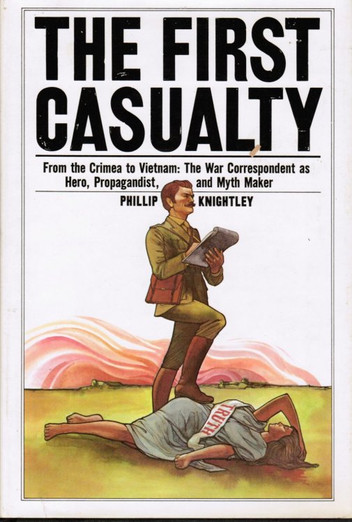 The First Casualty: from the Crimea to Vietnam : the War Correspondent As Hero, Propagandist, and Myth Maker