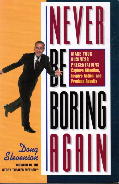 Never be Boring Again: Make Your Business Presentations Capture Attention, Inspire Action and Produce Results