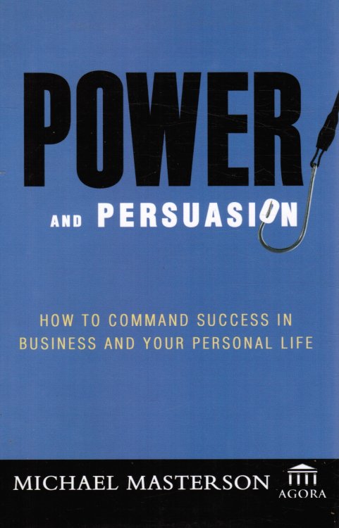 Power and Persuasion: How to Command Success in Business and Your Personal Life