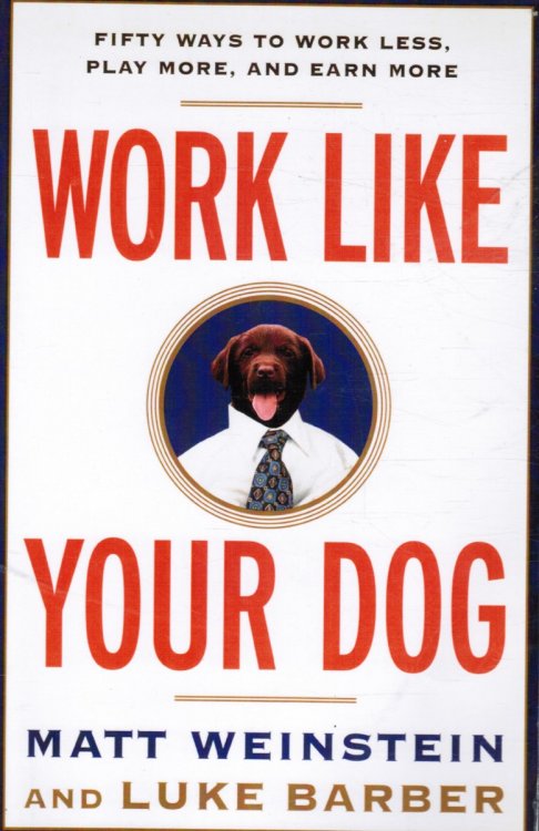 Work like Your Dog: Fifty Ways to Work Less, Play More, and Earn More