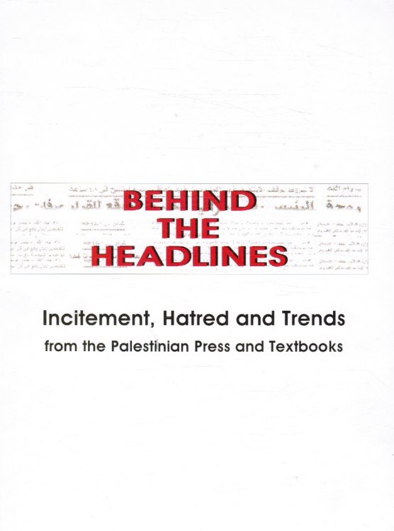 Behind the Headlines : Incitement, Hatred and Trends from the Palestinian Press and Textbooks