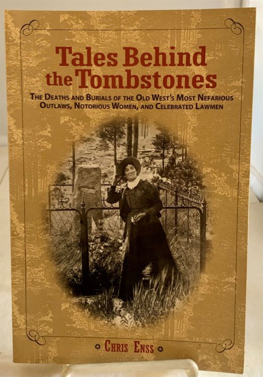 Tales Behind the Tombstones The Deaths and Burials of the Old Wests Most Nefarious Outlaws, Notorious Women, and Celebrated Lawmen