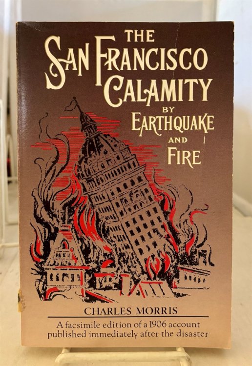 The San Francisco Calamity by Earthquake and Fire A Complete and Accurate Account of the Fearful Disaster Which Visited the Great City and the Pacific Coast, the Reign of Panic and Lawlessness, The