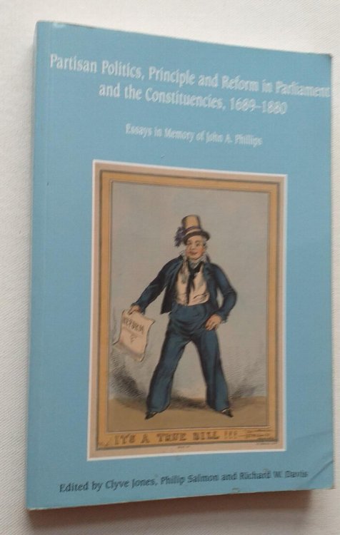 Partisan Politics, Principles and Reform in Parliament and the Constituencies, 1689-1880: Essays in Memory of John A. Phillips