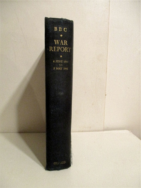 War Report - A Record of Dispatches Broadcast by the BBC's War Correspondents with the Allied Expeditionary Force 6 June 1944 to 5 May 1945