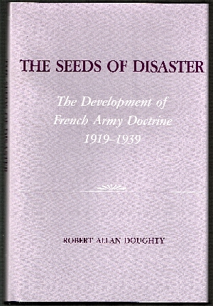 Seeds of Disaster: Development of French Army Doctrine 1919-1939.