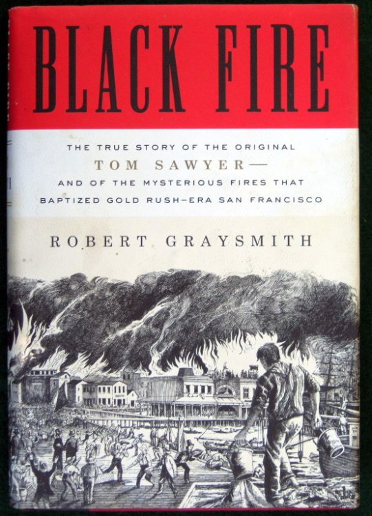 BLACK FIRE: THE TRUE STORY OF THE ORIGINAL TOM SAWYER--AND OF THE MYSTERIOUS FIRES THAT BAPTIZED GOLD RUSH-ERA SAN FRANCISCO