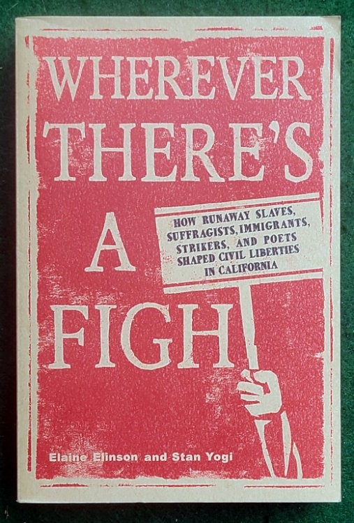 WHEREVER THERE'S A FIGHT: HOW RUNAWAY SLAVES, SUFFRAGISTS, IMMIGRANTS, STRIKERS, AND POETS SHAPED CIVIL LIBERTIES IN CALIFORNIA